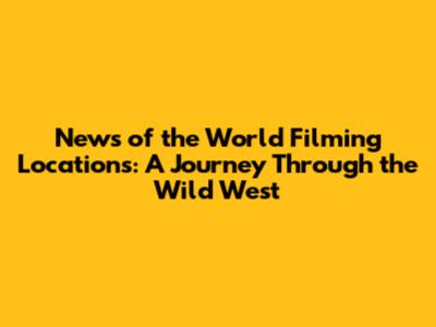 News of the World Filming Locations: A Journey Through the Wild West