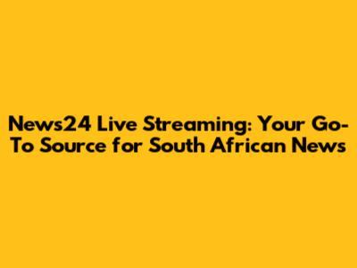 News24 Live Streaming: Your Go-To Source for South African News