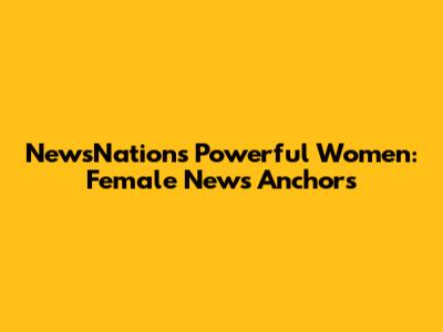 NewsNation's Powerful Women: Female News Anchors