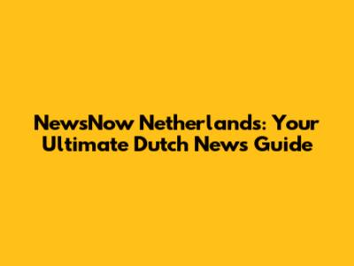 NewsNow Netherlands: Your Ultimate Dutch News Guide