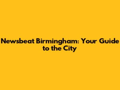 Newsbeat Birmingham: Your Guide to the City