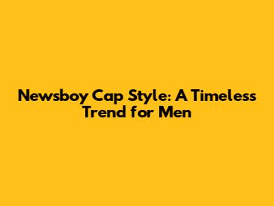 Newsboy Cap Style: A Timeless Trend for Men