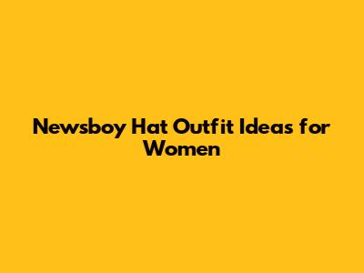 Newsboy Hat Outfit Ideas for Women
