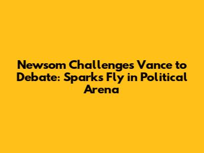 Newsom Challenges Vance to Debate: Sparks Fly in Political Arena