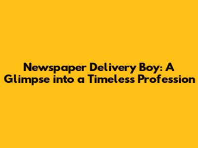 Newspaper Delivery Boy: A Glimpse into a Timeless Profession
