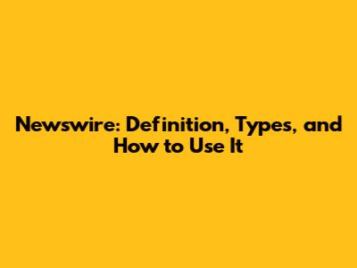 Newswire: Definition, Types, and How to Use It
