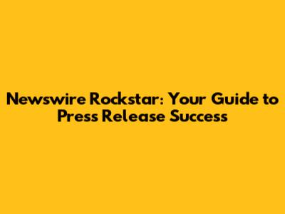 Newswire Rockstar: Your Guide to Press Release Success