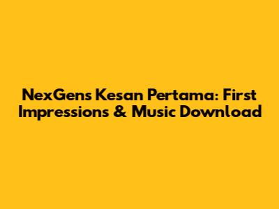 NexGen's 'Kesan Pertama': First Impressions & Music Download