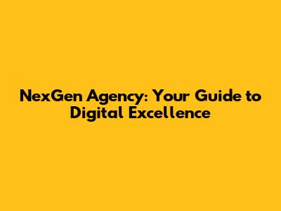 NexGen Agency: Your Guide to Digital Excellence