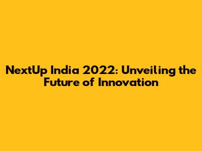 NextUp India 2022: Unveiling the Future of Innovation