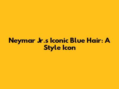 Neymar Jr.'s Iconic Blue Hair: A Style Icon