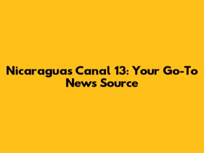 Nicaragua's Canal 13: Your Go-To News Source