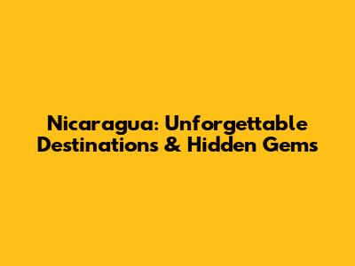 Nicaragua: Unforgettable Destinations & Hidden Gems