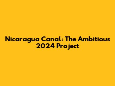 Nicaragua Canal: The Ambitious 2024 Project