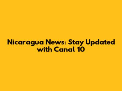 Nicaragua News: Stay Updated with Canal 10