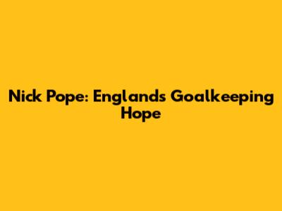 Nick Pope: England's Goalkeeping Hope