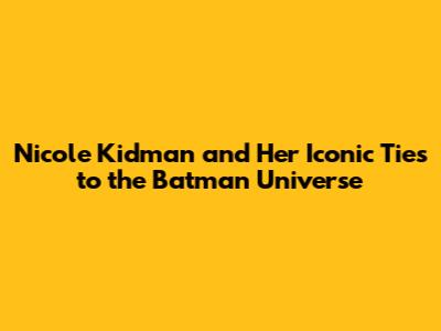 Nicole Kidman and Her Iconic Ties to the Batman Universe