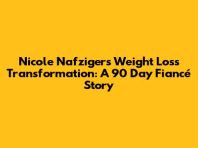Nicole Nafziger's Weight Loss Transformation: A 90 Day Fiancé Story