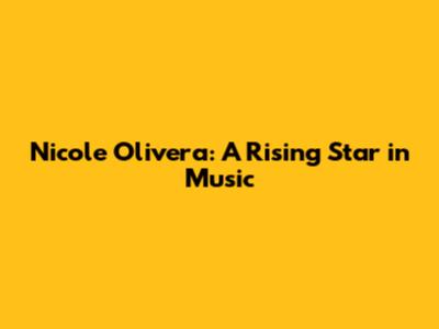 Nicole Olivera: A Rising Star in Music