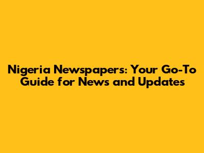 Nigeria Newspapers: Your Go-To Guide for News and Updates