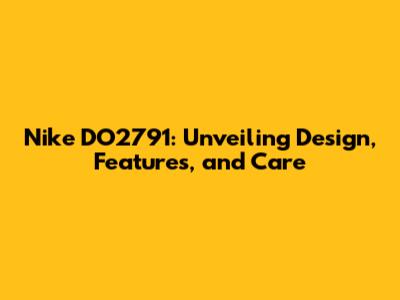 Nike DO2791: Unveiling Design, Features, and Care