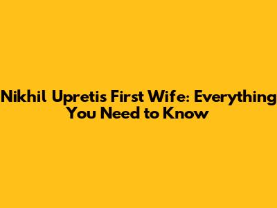 Nikhil Upreti's First Wife: Everything You Need to Know
