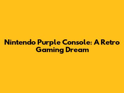 Nintendo Purple Console: A Retro Gaming Dream