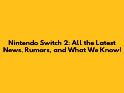 Nintendo Switch 2: All the Latest News, Rumors, and What We Know!