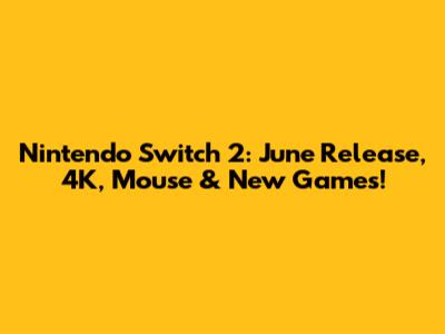 Nintendo Switch 2: June Release, 4K, Mouse & New Games!