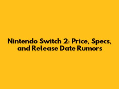 Nintendo Switch 2: Price, Specs, and Release Date Rumors
