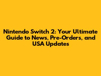 Nintendo Switch 2: Your Ultimate Guide to News, Pre-Orders, and USA Updates