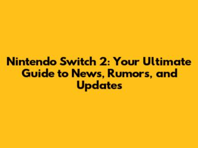 Nintendo Switch 2: Your Ultimate Guide to News, Rumors, and Updates