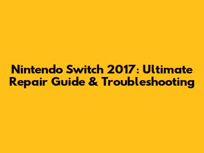 Nintendo Switch 2017: Ultimate Repair Guide & Troubleshooting