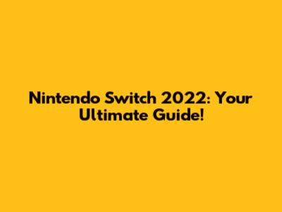 Nintendo Switch 2022: Your Ultimate Guide!