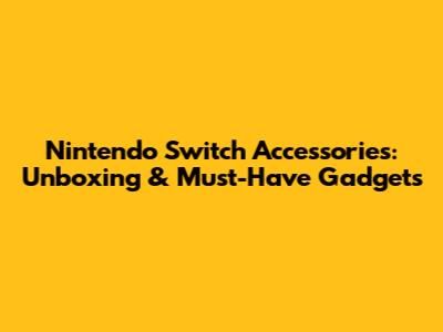 Nintendo Switch Accessories: Unboxing & Must-Have Gadgets