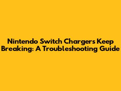 Nintendo Switch Chargers Keep Breaking: A Troubleshooting Guide