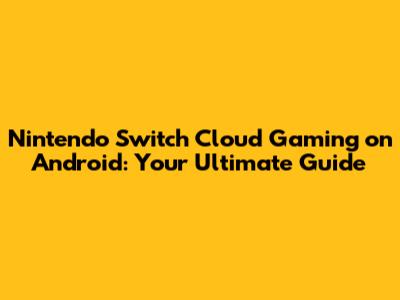 Nintendo Switch Cloud Gaming on Android: Your Ultimate Guide