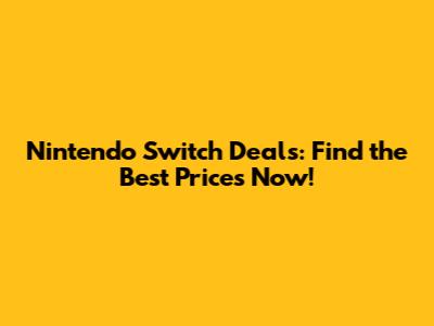 Nintendo Switch Deals: Find the Best Prices Now!