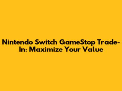 Nintendo Switch GameStop Trade-In: Maximize Your Value
