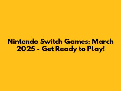 Nintendo Switch Games: March 2025 - Get Ready to Play!