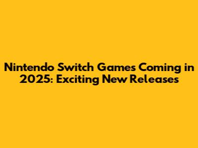Nintendo Switch Games Coming in 2025: Exciting New Releases