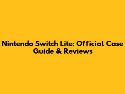 Nintendo Switch Lite: Official Case Guide & Reviews