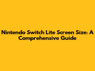 Nintendo Switch Lite Screen Size: A Comprehensive Guide