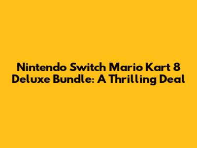 Nintendo Switch Mario Kart 8 Deluxe Bundle: A Thrilling Deal