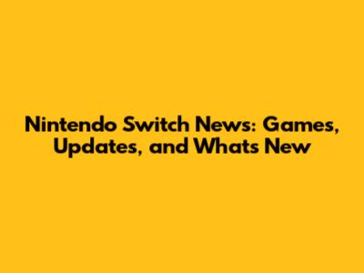 Nintendo Switch News: Games, Updates, and What's New