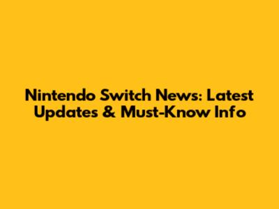 Nintendo Switch News: Latest Updates & Must-Know Info