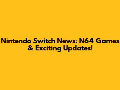 Nintendo Switch News: N64 Games & Exciting Updates!