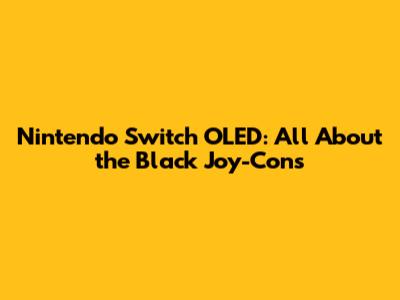 Nintendo Switch OLED: All About the Black Joy-Cons