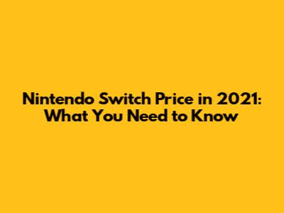 Nintendo Switch Price in 2021: What You Need to Know