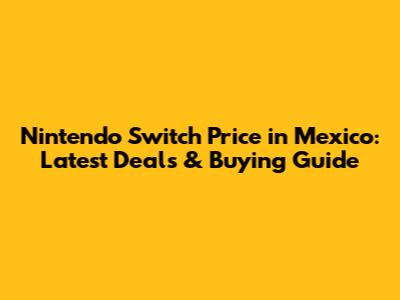 Nintendo Switch Price in Mexico: Latest Deals & Buying Guide